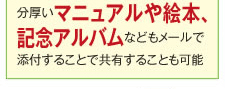 分厚いマニュアルや絵本、記念アルバムなどもメールで添付することで共有することも可能