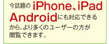 今話題のiPhone、iPad、Androidにも対応できるから、より多くのユーザーの方が閲覧できます。