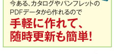 今ある、カタログやパンフレットのPDFデータから作れるので手軽に作れて、随時更新も簡単!
