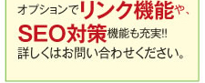 オプションでリンク機能や、SEO対策機能も充実!! 詳しくはお問い合わせください。