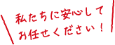 私たちに安心してお任せください！