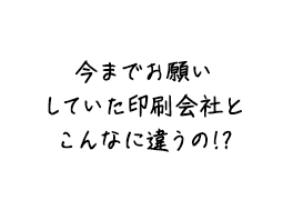 今までお願いしていた印刷会社とこんなに違うの!?